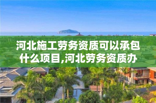 河北施工劳务资质可承包项目及劳务资质办理流程（附水暖电安装工程分包）